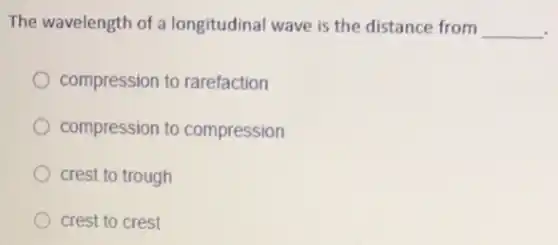 The wavelength of a longitudinal wave is the distance from __
compression to rarefaction
compression to compression
crest to trough
crest to crest