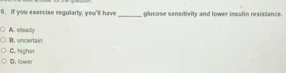 0. If you exercise regularly.you'll have __ glucose sensitivity and lower insulin resistance.
A. steady
B. uncertain
C. higher
D. lower
