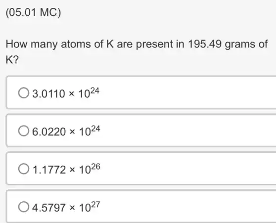 (05.01 MC)
How many atoms of K are present in 19549 grams of
K?
3.0110times 10^24
6.0220times 10^24
1.1772times 10^26
4.5797times 10^27