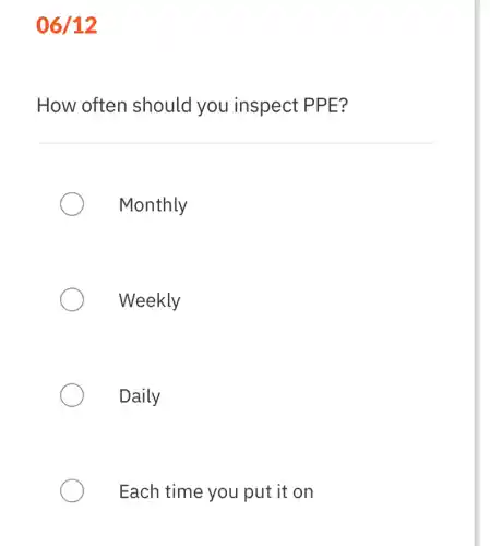 06/12
How often should you inspect PPE?
Monthly
Weekly
Daily
Each time you put it on