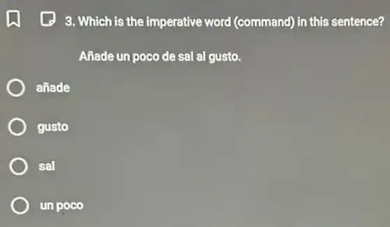(1) 3. Which is the imperative word (command) in this sentence?
Añade un poco de sal al gusto.
añade
gusto
sal
un poco