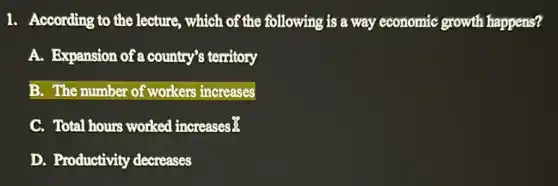 1. According to the lecture, which of the following is a way economic growth happens?
A. Expansion of a country's territory
B. The number of workers increases
C. Total hours worked increases
D. Productivity decreases