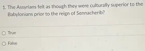 1. The Assyrians felt as though they were culturally superior to the
Babylonians prior to the reign of Sennacherib?
True
False