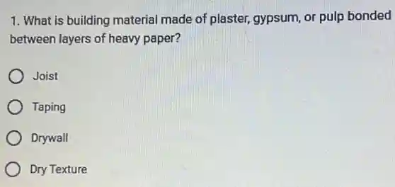1. What is building material made of plaster, gypsum, or pulp bonded
between layers of heavy paper?
Joist
Taping
Drywall
Dry Texture