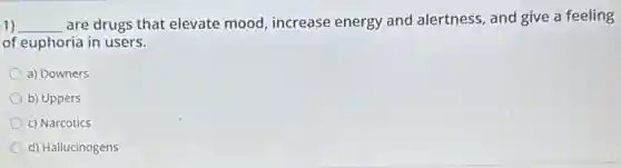 1) __
are drugs that elevate mood, increase energy and alertness, and give a feeling
of euphoria in users.
a) Downers
b) Uppers
c) Narcotics
d) Hallucinogens