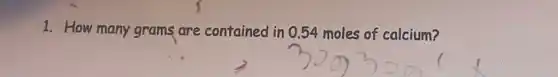 1. How many grams are contained in 0.54 moles of calcium?
