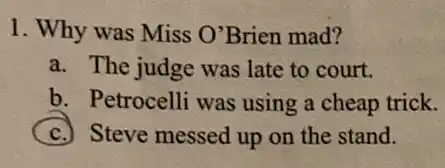 1. Why was Miss O'Brien mad?
a. The judge was late to court.
b. Petrocelli was using a cheap trick.
C Steve messed up on the stand.