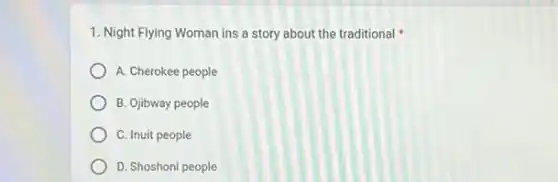 1. Night Flying Woman ins a story about the traditional
A. Cherokee people
B. Ojibway people
C. Inuit people
D. Shoshoni people