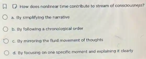 (1) How does nonlinear time contribute to stream of consciousness?
a. By simplifying the narrative
b. By following a chronological order
c. By mirroring the fluid movement of thoughts
d. By focusing on one specific moment and explaining it clearly