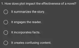 1. How does plot impact the effectiveness of a novel?
It summarizes the story.
It engages the reader.
It incorporates facts.
It creates confusing content.