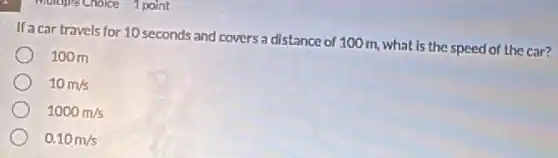 1 point
If a car travels for 10 seconds and covers a distance of 100 m, what is the speed of the car?
100m
10m/s
1000m/s
0.10m/s