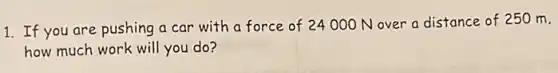 1. If you are pushing a car with a force of 24000 Nover a distance of 250 m.
how much work will you do?