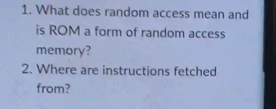 1. What does random access mean and
is ROM a form of random access
memory?
2. Where are instructions fetched
from?
