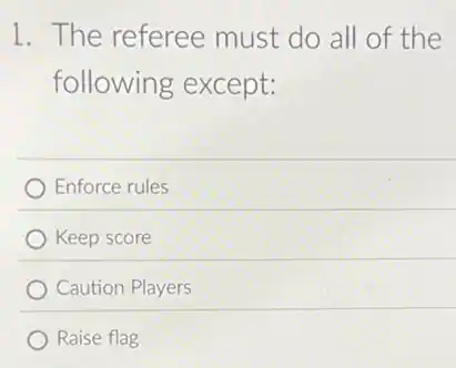 1. The referee must do all of the
following except:
Enforce rules
Keep score
Caution Players
Raise flag