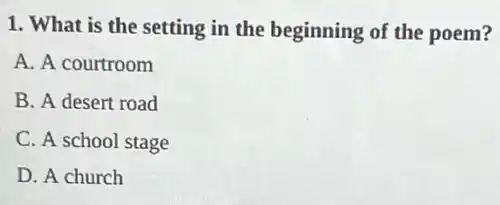 1. What is the setting in the beginning of the poem?
A. A courtroom
B. A desert road
C. A school stage
D. A church