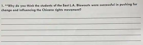 1. Why do you think the students of the East L.A. Blowouts were successful in pushing for
change and influencing the Chicano rights movement?
__
