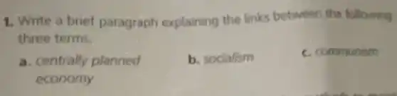 1. Write a brief paragraph explaining the links between the following
three terms
a. centrally planned
economy
b. socialism
c. communism