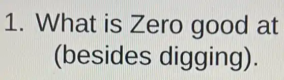 1 . What is Zero good at
(besides digging).