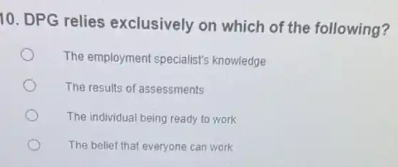 10. DPG relies exclusively on which of the following?
The employment specialist's knowledge
The results of assessments
The individual being ready to work
The belief that everyone can work