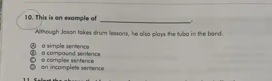 10. This is an example of __
Although Jason takes drum lessons, he also plays the tuba in the band.
A a simple sentence
B a compound sentence
C a complex sentence
D an incomplete sentence