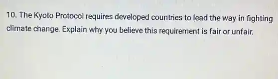 10. The Kyoto Protocol requires developed countries to lead the way in fighting
climate change Explain why you believe this requirement is fair or unfair.