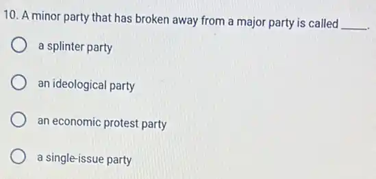 10. A minor party that has broken away from a major party is called
__
a splinter party
an ideological party
an economic protest party
a single-issue party