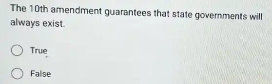 The 10th amendment guarantees that state governments will
always exist.
True
False