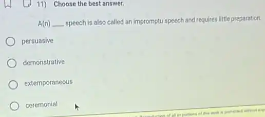 11) Choose the best answer.
A(n) __ speech is also called an impromptu speech and requires little preparation.
persuasive
demonstrative
extemporaneous
ceremonial