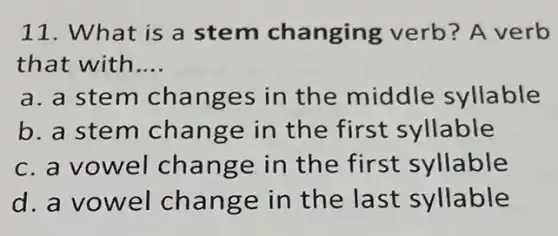 11. What is a stem changing verb? A verb
that with __
a. a stem changes in the middle syllable
b. a stem change in the first syllable
c. a vowel change in the first syllable
d. a vowel change in the last syllable