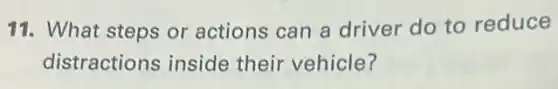 11. What steps or actions can a driver do to reduce
distractions inside their vehicle?