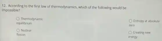 12. According to the first law of thermodynamics, which of the following would be
impossible?
Thermodynamic
equilibrium
Entropy at absolute
zero
Nuclear
fission
Creating new
energy