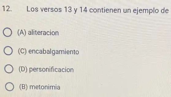 12. Los versos 13 y 14 contienen un ejemplo de
(A) aliteracion
(C) encabalgamiento
(D) personificacion
(B) metonimia