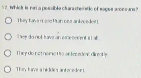 12. Which is not a possible characteristic of vague pronouns?
They have more than one antecedent.
They do not have an antecedent at all.
They do not name the antecedent directly.
They have a hidden antecedent.