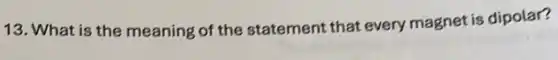 13. What is the meaning of the statement that every magnet is dipolar?