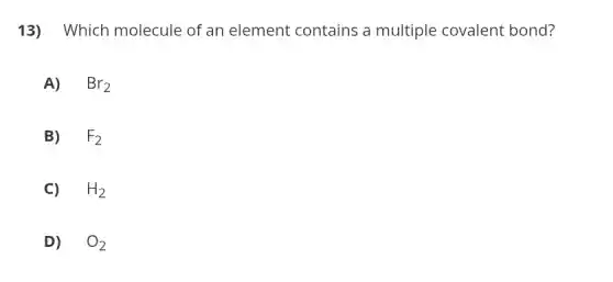 13) Which molecule of an element contains a multiple covalent bond?
A) Br_(2)
B) F_(2)
C) H_(2)
D) O_(2)