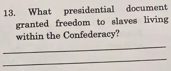 13. What presidential document
granted freedom to slaves living
within the Confederacy?
__