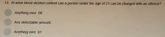 14. At what blood alcohol content can a person under the age of 21 can be charged with an offense?
Anything over .08
Any detectable amount
Anything over .01