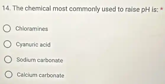 14. The chemical most commonly used to raise pH is:
Chloramines
Cyanuric acid
Sodium carbonate
Calcium carbonate