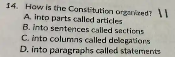 14. How is the Constitution organized?
A. into parts called articles
B. into sentences called sections
C. into columns called delegations
D. into paragraphs called statements