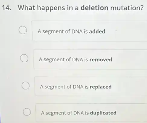 14. What happens in a deletion mutation?
A segment of DNA is added
A segment of DNA is removed
A segment of DNA is replaced
A segment of DNA is duplicated
