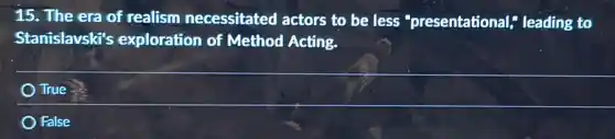 15. The era of realism necessitated actors to be less "presentational;leading to
Stanislavski's exploration of Method Acting.
True
False