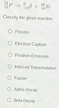 (}_{15)^29Parrow _(+1)^0beta +_(14)^29Si
Classify the given reaction
Fission
Electron Capture
Positron Emission
Induced Transmutation
Fusion
Alpha Decay
Beta Decay