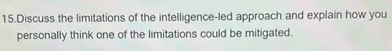 15.Discuss the limitations of the intelligence-led approach and explain how you
personally think one of the limitations could be mitigated.