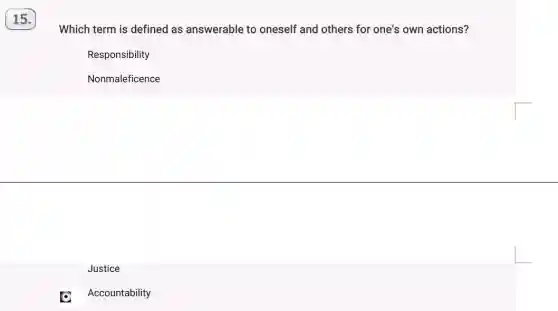 15.
Which term is defined as answerable to oneself and others for one's own actions?
Responsibility
Nonmaleficence
Justice
Accountability