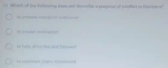 16. Which of the following does not describe a purpose of conflict in literature?
to provide issues to overcome
to create motivation
to help drive the plot forward
to maintain static movement