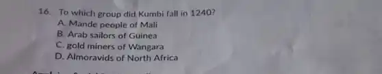16. To which group did Kumbi fall in 1240?
A. Mande people of Mali
B. Arab sailors of Guinea
C. gold miners of Wangara
D. Almoravids of North Africa