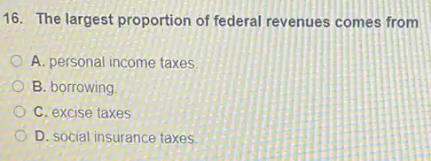16. The largest proportion of federal revenues comes from
A. personal income taxes
B. borrowing
C. excise taxes
D. social insurance taxes.