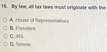 16. By law, all tax laws must originate with the
A. House of Representatives.
B. President
C. IRS
D. Senate