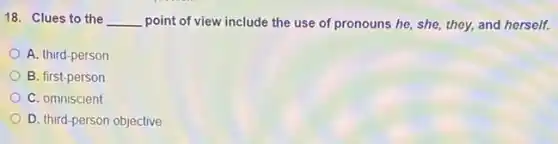18. Clues to the __ point of view include the use of pronouns he, she, they, and herself.
A. third-person
B. first-person
C. omniscient
D. third-person objective