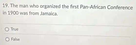 19. The man who organized the first Pan-African Conference
in 1900 was from Jamaica.
True
False
